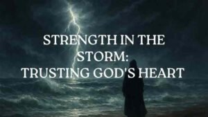 Strength in the Storm: Trusting God’s Heart